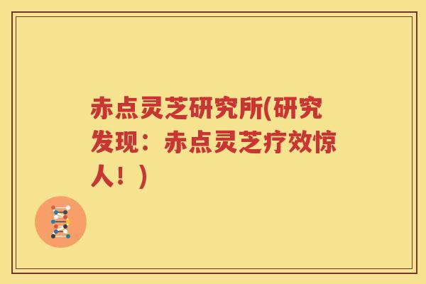 赤点灵芝研究所(研究发现：赤点灵芝疗效惊人！)