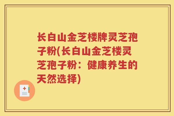 长白山金芝楼牌灵芝孢子粉(长白山金芝楼灵芝孢子粉：健康养生的天然选择)