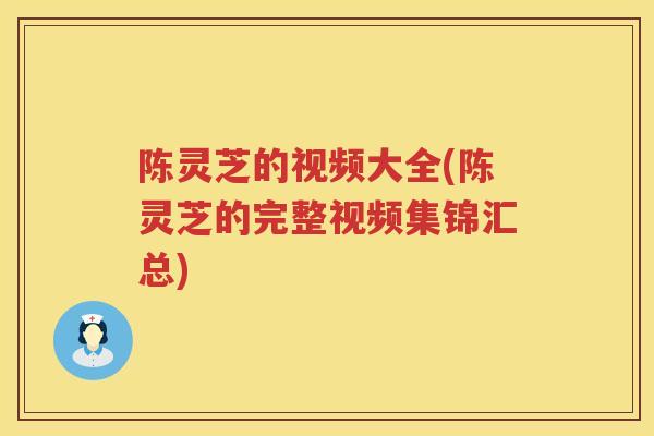 陈灵芝的视频大全(陈灵芝的完整视频集锦汇总)
