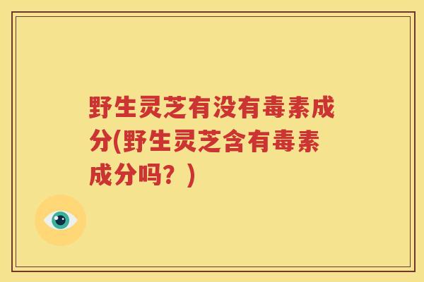 野生灵芝有没有毒素成分(野生灵芝含有毒素成分吗？)