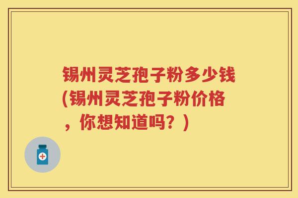锡州灵芝孢子粉多少钱(锡州灵芝孢子粉价格，你想知道吗？)