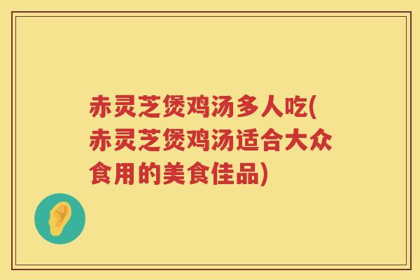 赤灵芝煲鸡汤多人吃(赤灵芝煲鸡汤适合大众食用的美食佳品)