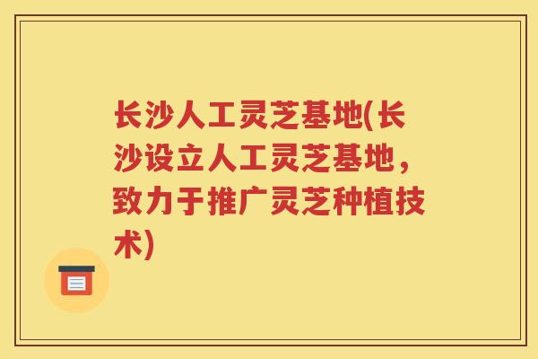 长沙人工灵芝基地(长沙设立人工灵芝基地，致力于推广灵芝种植技术)