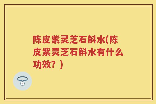 陈皮紫灵芝石斛水(陈皮紫灵芝石斛水有什么功效？)