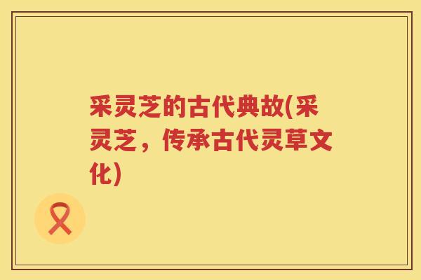 采灵芝的古代典故(采灵芝，传承古代灵草文化)