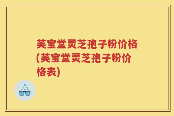 芙宝堂灵芝孢子粉价格(芙宝堂灵芝孢子粉价格表)