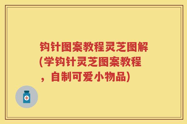 钩针图案教程灵芝图解(学钩针灵芝图案教程，自制可爱小物品)
