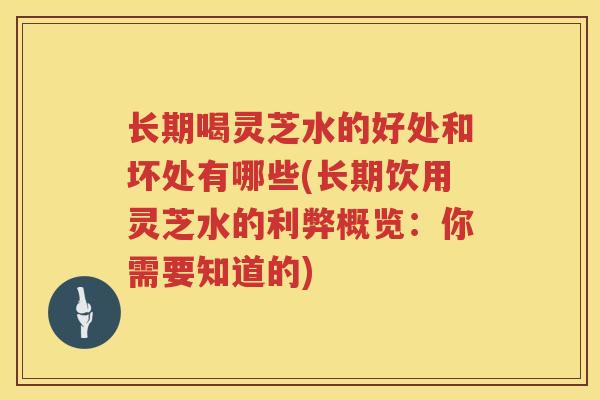 长期喝灵芝水的好处和坏处有哪些(长期饮用灵芝水的利弊概览：你需要知道的)