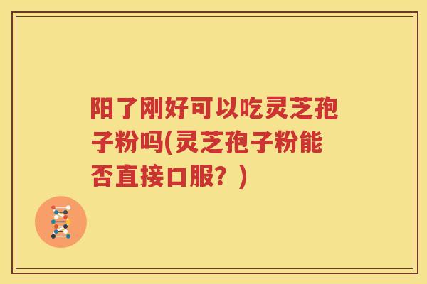 阳了刚好可以吃灵芝孢子粉吗(灵芝孢子粉能否直接口服？)