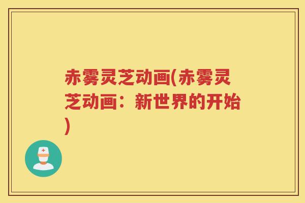 赤雾灵芝动画(赤雾灵芝动画:新世界的开始) 赤雾灵芝动画(赤雾灵芝动画:新世界的开始)
