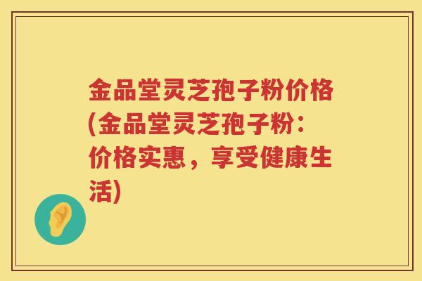 金品堂灵芝孢子粉价格(金品堂灵芝孢子粉：价格实惠，享受健康生活)