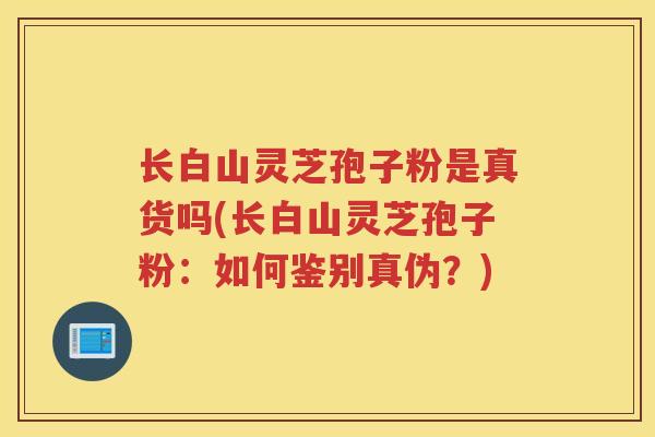 长白山灵芝孢子粉是真货吗(长白山灵芝孢子粉：如何鉴别真伪？)