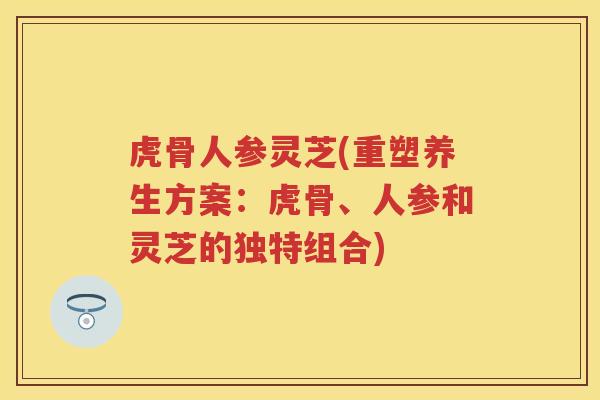 虎骨人参灵芝(重塑养生方案：虎骨、人参和灵芝的独特组合)