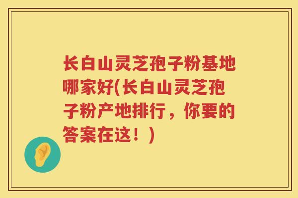 长白山灵芝孢子粉基地哪家好(长白山灵芝孢子粉产地排行，你要的答案在这！)