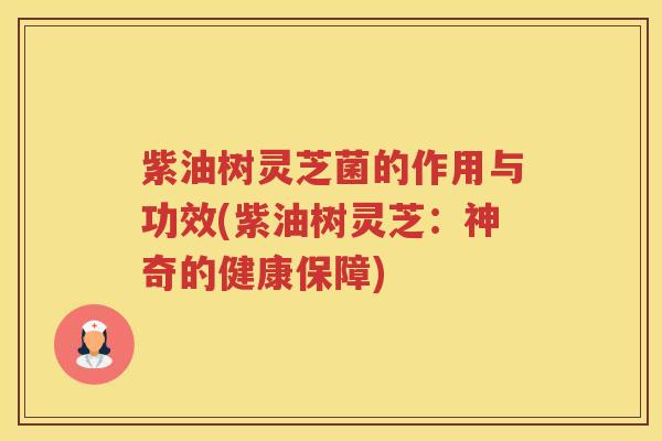 紫油树灵芝菌的作用与功效(紫油树灵芝：神奇的健康保障)