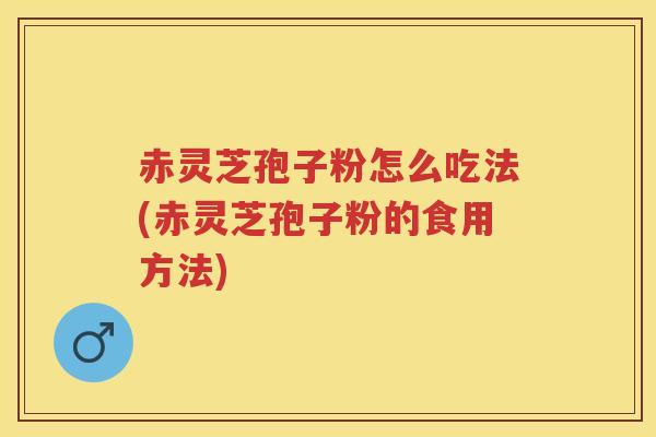 赤灵芝孢子粉怎么吃法(赤灵芝孢子粉的食用方法)