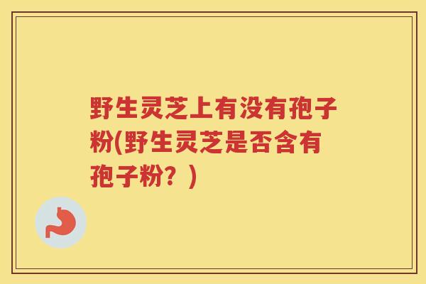 野生灵芝上有没有孢子粉(野生灵芝是否含有孢子粉？)