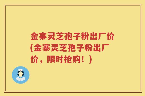金寨灵芝孢子粉出厂价(金寨灵芝孢子粉出厂价，限时抢购！)