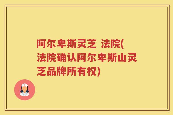 阿尔卑斯灵芝 法院(法院确认阿尔卑斯山灵芝品牌所有权)