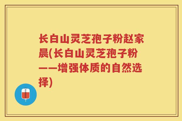 长白山灵芝孢子粉赵家晨(长白山灵芝孢子粉——增强体质的自然选择)