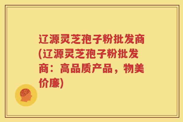 辽源灵芝孢子粉批发商(辽源灵芝孢子粉批发商：高品质产品，物美价廉)