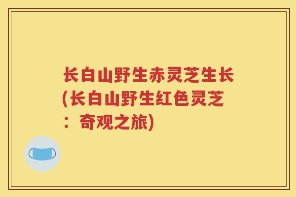 长白山野生赤灵芝生长(长白山野生红色灵芝：奇观之旅)