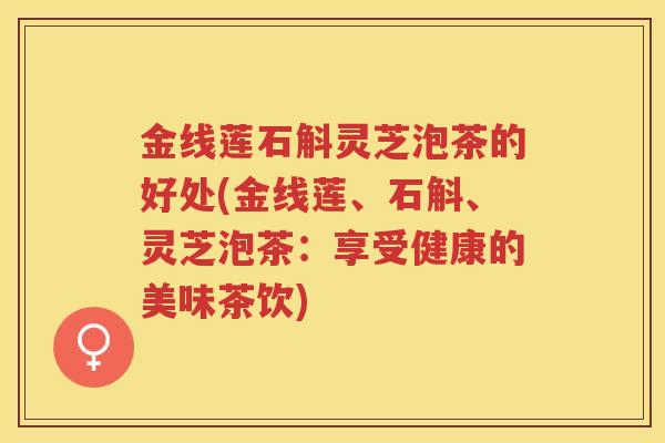 金线莲石斛灵芝泡茶的好处(金线莲、石斛、灵芝泡茶：享受健康的美味茶饮)