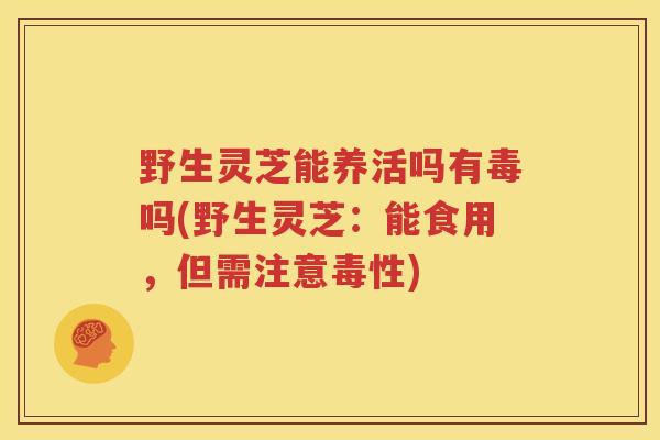 野生灵芝能养活吗有毒吗(野生灵芝：能食用，但需注意毒性)