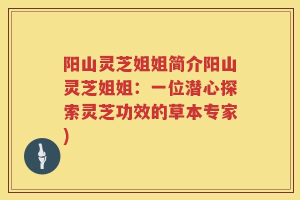 阳山灵芝姐姐简介阳山灵芝姐姐：一位潜心探索灵芝功效的草本专家)