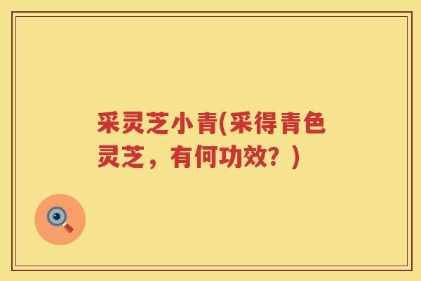 采灵芝小青(采得青色灵芝，有何功效？)