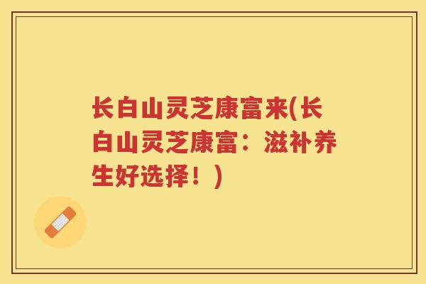 长白山灵芝康富来(长白山灵芝康富：滋补养生好选择！)