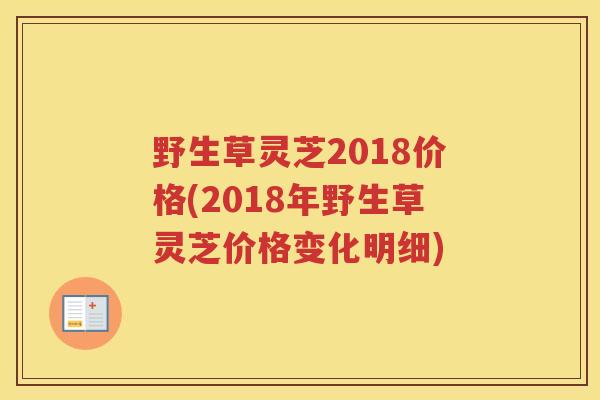 野生草灵芝2018价格(2018年野生草灵芝价格变化明细)
