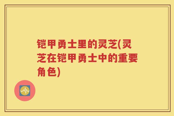 铠甲勇士里的灵芝(灵芝在铠甲勇士中的重要角色)
