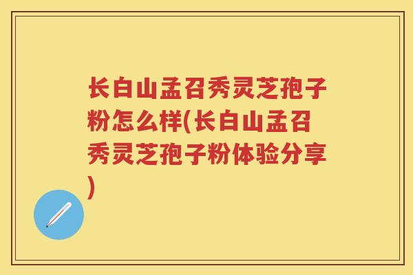 长白山孟召秀灵芝孢子粉怎么样(长白山孟召秀灵芝孢子粉体验分享)