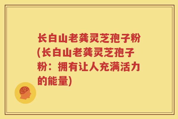 长白山老龚灵芝孢子粉(长白山老龚灵芝孢子粉:拥有让人充满活力的能量) 长白山老龚灵芝孢子粉(长白山老龚灵芝孢子粉:拥有让人充满活力的能量)