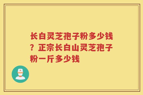 长白灵芝孢子粉多少钱？正宗长白山灵芝孢子粉一斤多少钱