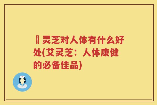 艼灵芝对人体有什么好处(艾灵芝：人体康健的必备佳品)