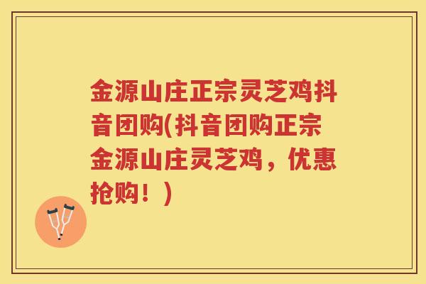 金源山庄正宗灵芝鸡抖音团购(抖音团购正宗金源山庄灵芝鸡，优惠抢购！)