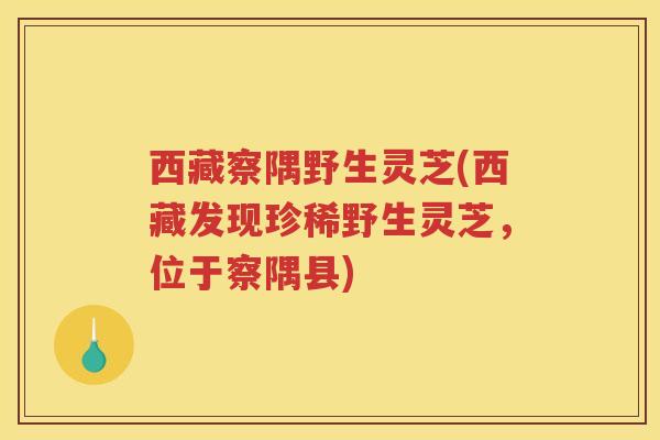 西藏察隅野生灵芝(西藏发现珍稀野生灵芝，位于察隅县)