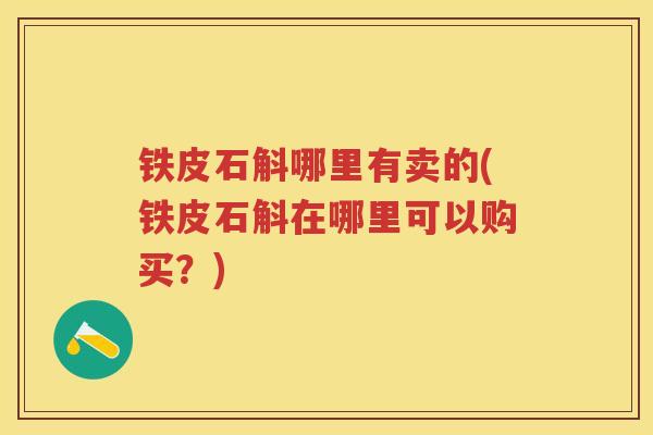 铁皮石斛哪里有卖的(铁皮石斛在哪里可以购买？)