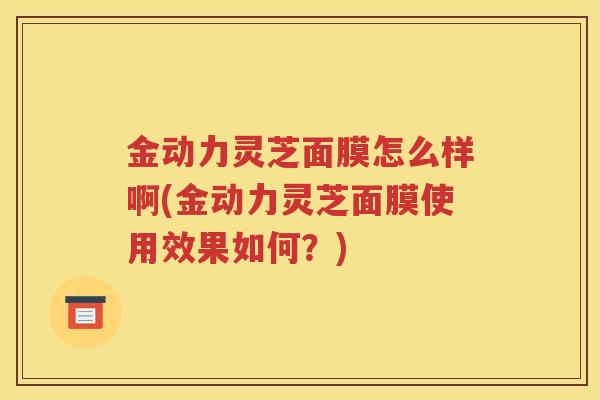 金动力灵芝面膜怎么样啊(金动力灵芝面膜使用效果如何？)