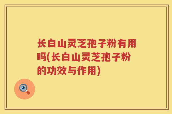 长白山灵芝孢子粉有用吗(长白山灵芝孢子粉的功效与作用)