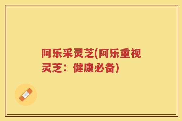 阿乐采灵芝(阿乐重视灵芝：健康必备)
