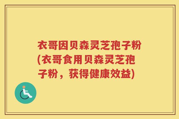 衣哥因贝森灵芝孢子粉(衣哥食用贝森灵芝孢子粉,获得健康效益) 衣哥因贝森灵芝孢子粉(衣哥食用贝森灵芝孢子粉,获得健康效益)
