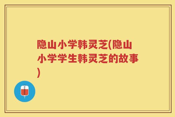 隐山小学韩灵芝(隐山小学学生韩灵芝的故事)