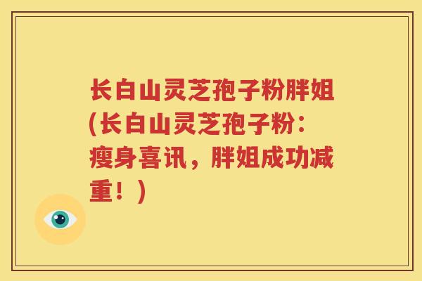 长白山灵芝孢子粉胖姐(长白山灵芝孢子粉：瘦身喜讯，胖姐成功减重！)
