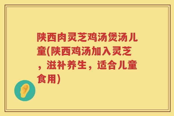 陕西肉灵芝鸡汤煲汤儿童(陕西鸡汤加入灵芝，滋补养生，适合儿童食用)
