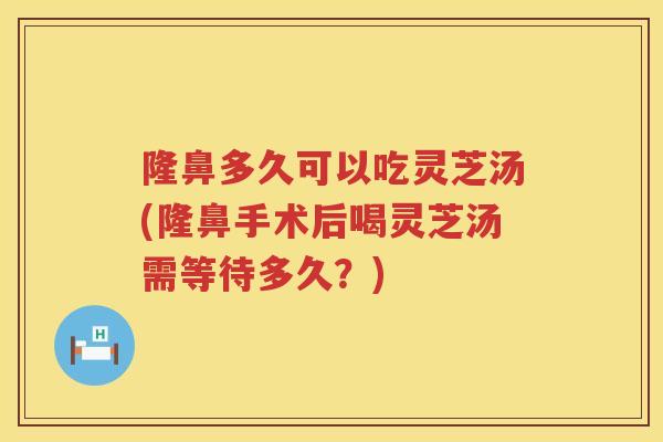 隆鼻多久可以吃灵芝汤(隆鼻手术后喝灵芝汤需等待多久?) 隆鼻多久可以吃灵芝汤(隆鼻手术后喝灵芝汤需等待多久?)