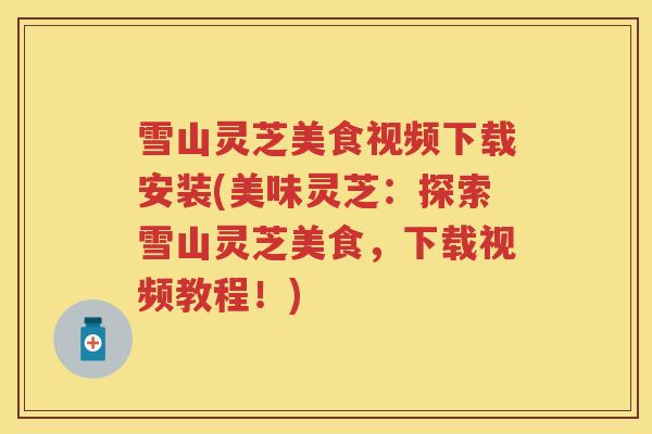 雪山灵芝美食视频下载安装(美味灵芝：探索雪山灵芝美食，下载视频教程！)