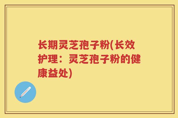 长期灵芝孢子粉(长效护理：灵芝孢子粉的健康益处)